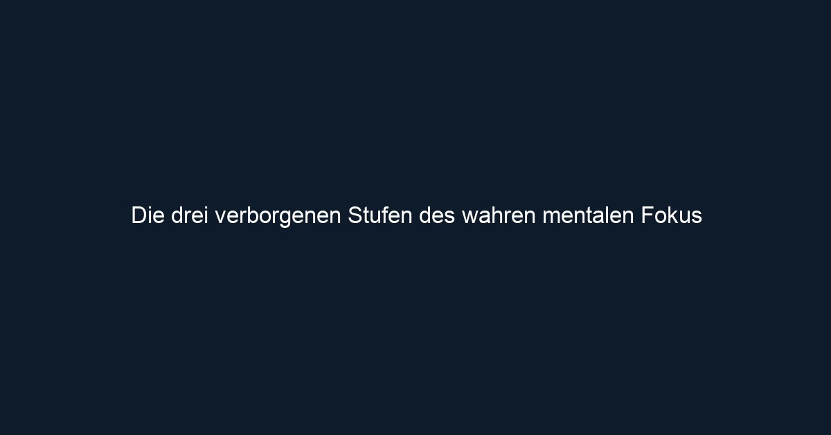 Die drei verborgenen Stufen des wahren mentalen Fokus