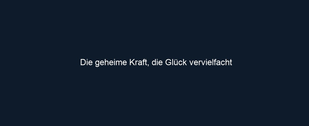 Die geheime Kraft, die Glück vervielfacht
