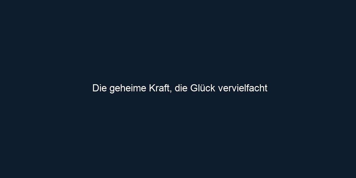 Die geheime Kraft, die Glück vervielfacht