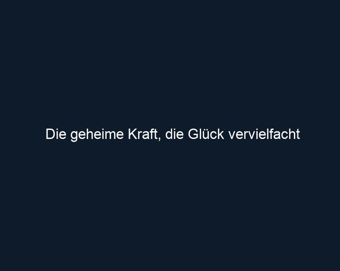 Die geheime Kraft, die Glück vervielfacht