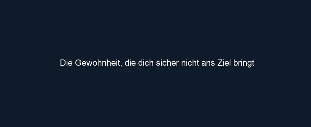 Die Gewohnheit, die dich sicher nicht ans Ziel bringt
