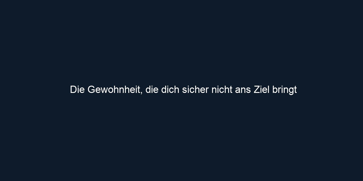 Die Gewohnheit, die dich sicher nicht ans Ziel bringt