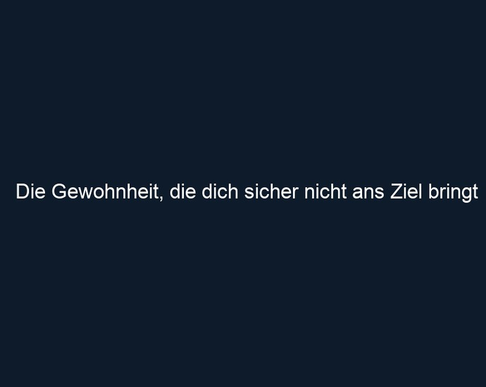 Die Gewohnheit, die dich sicher nicht ans Ziel bringt