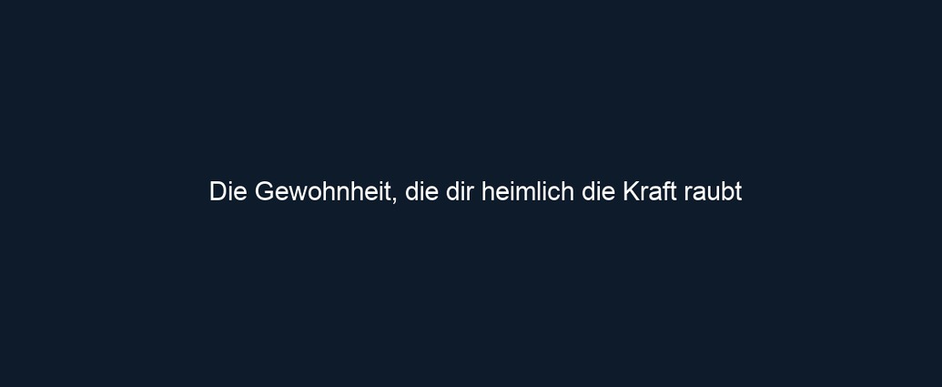 Die Gewohnheit, die dir heimlich die Kraft raubt