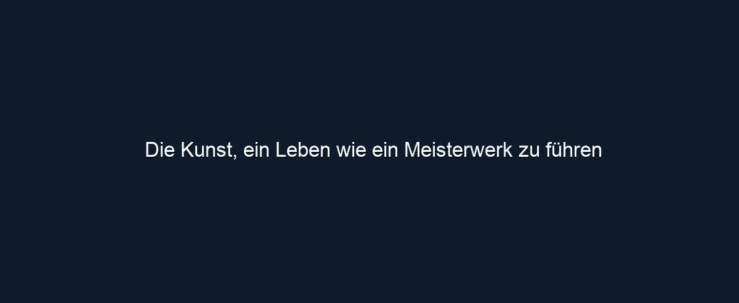 Die Kunst, ein Leben wie ein Meisterwerk zu führen