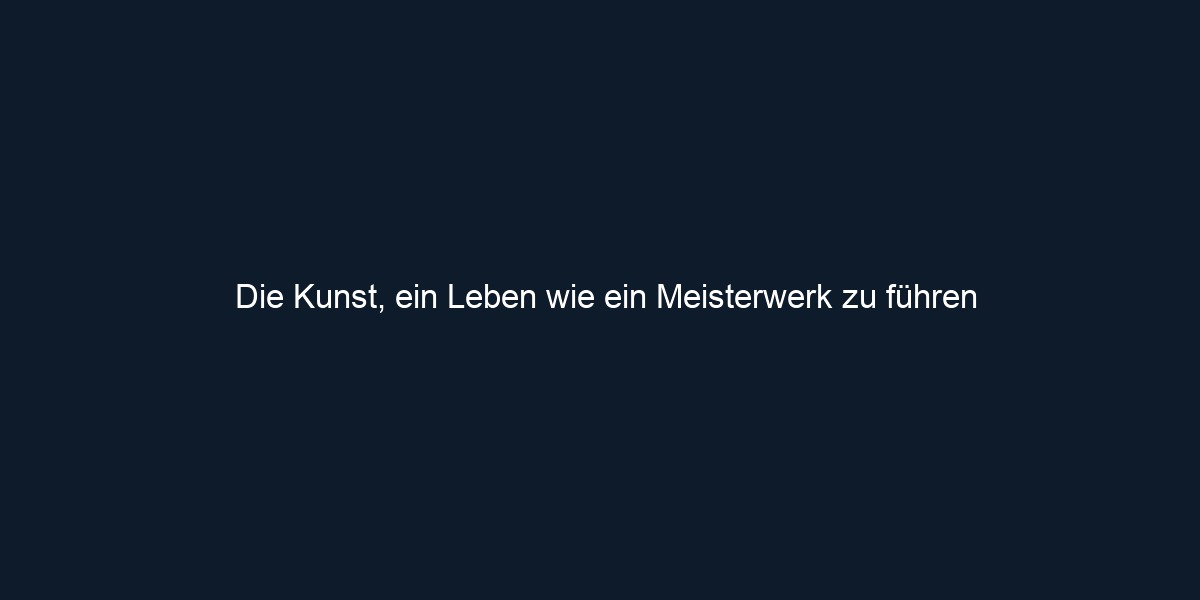 Die Kunst, ein Leben wie ein Meisterwerk zu führen