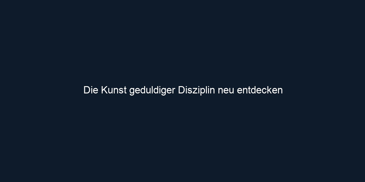 Die Kunst geduldiger Disziplin neu entdecken