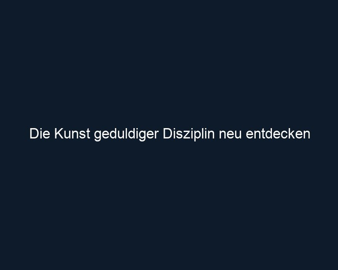 Die Kunst geduldiger Disziplin neu entdecken
