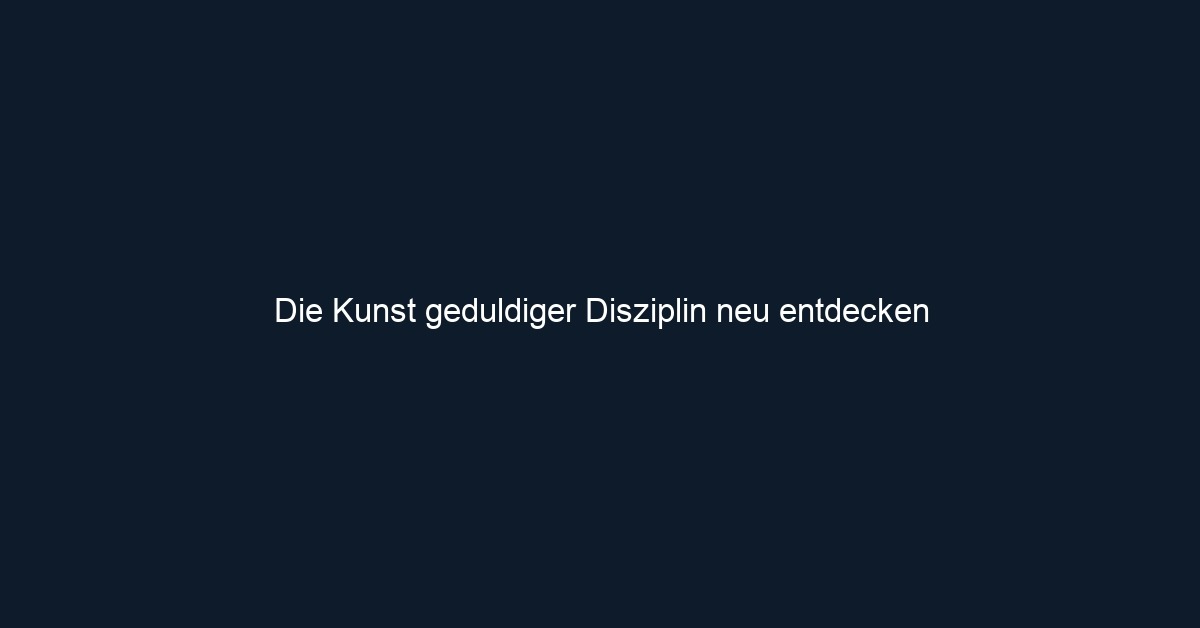 Die Kunst geduldiger Disziplin neu entdecken