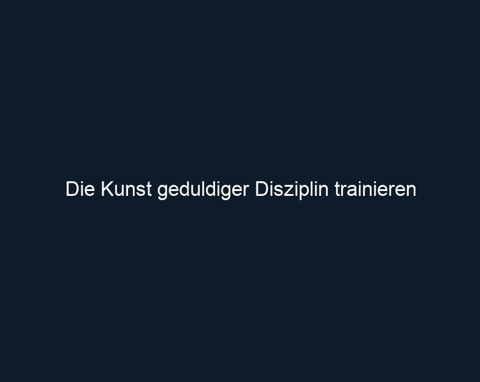 Die Kunst geduldiger Disziplin trainieren 