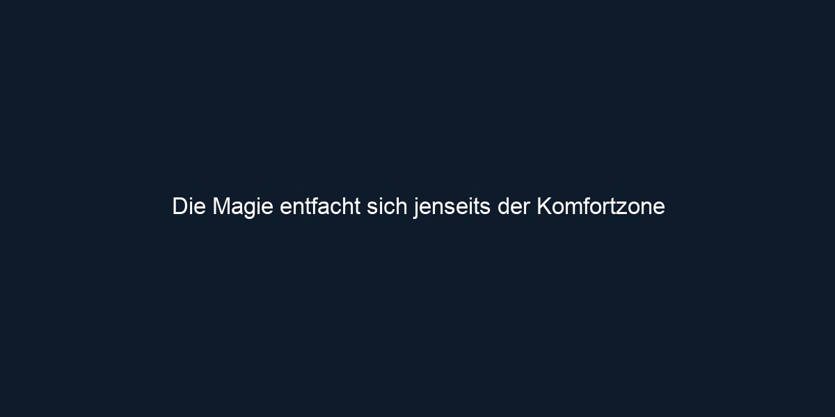 Die Magie entfacht sich jenseits der Komfortzone
