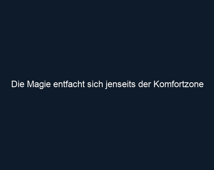 Die Magie entfacht sich jenseits der Komfortzone