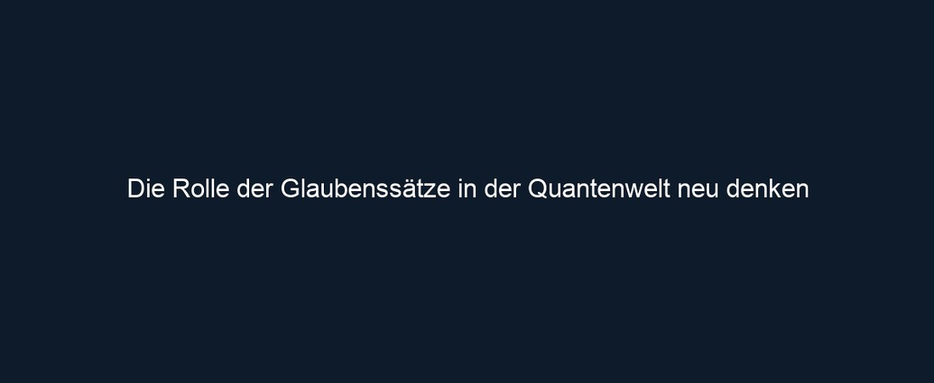 Die Rolle der Glaubenssätze in der Quantenwelt neu denken 