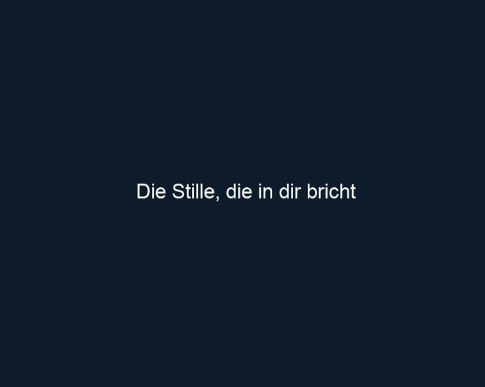 Die Stille, die in dir bricht