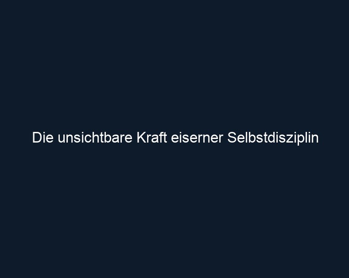 Die unsichtbare Kraft eiserner Selbstdisziplin