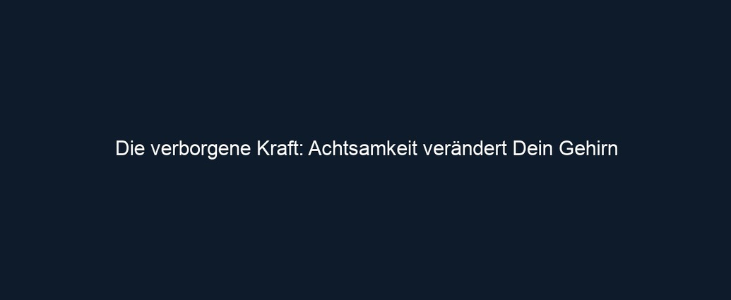 Die verborgene Kraft: Achtsamkeit verändert Dein Gehirn