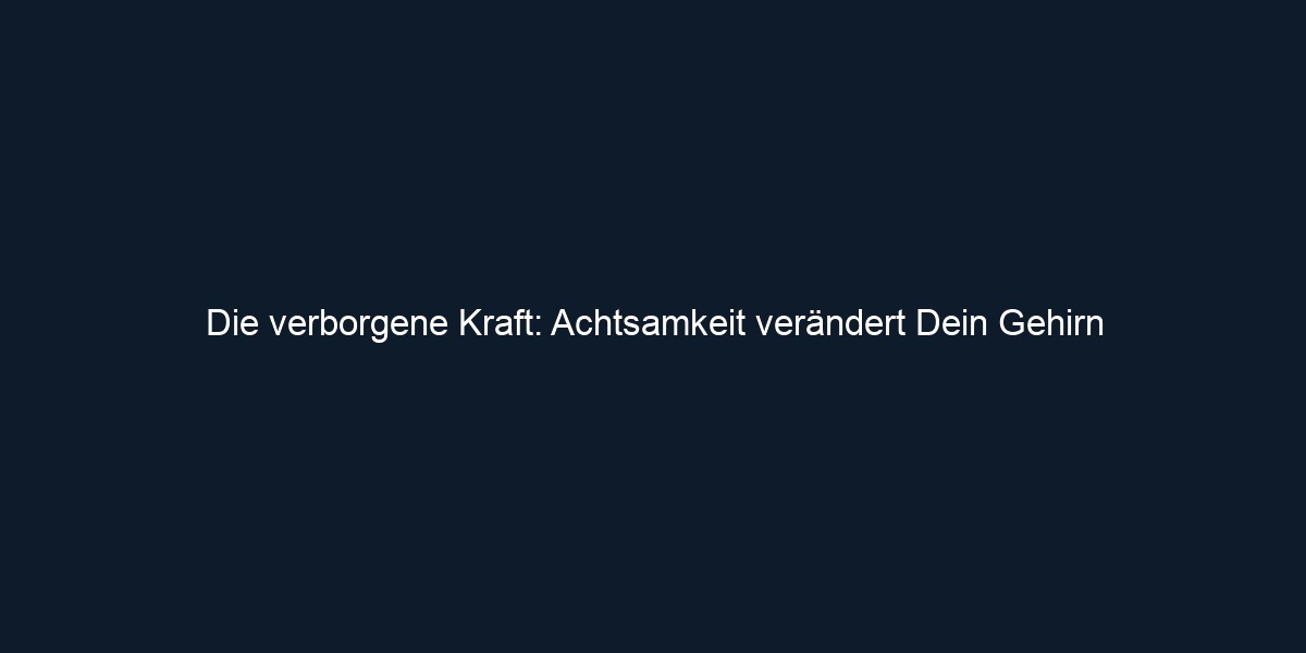Die verborgene Kraft: Achtsamkeit verändert Dein Gehirn