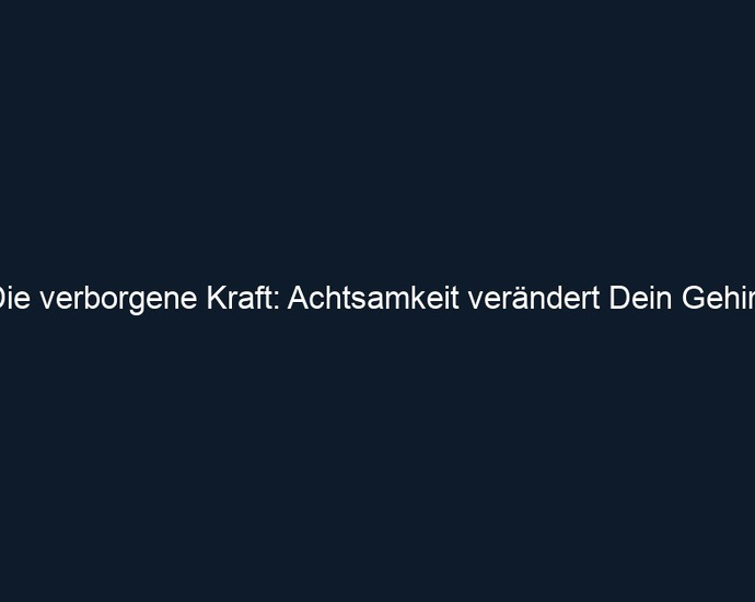 Die verborgene Kraft: Achtsamkeit verändert Dein Gehirn