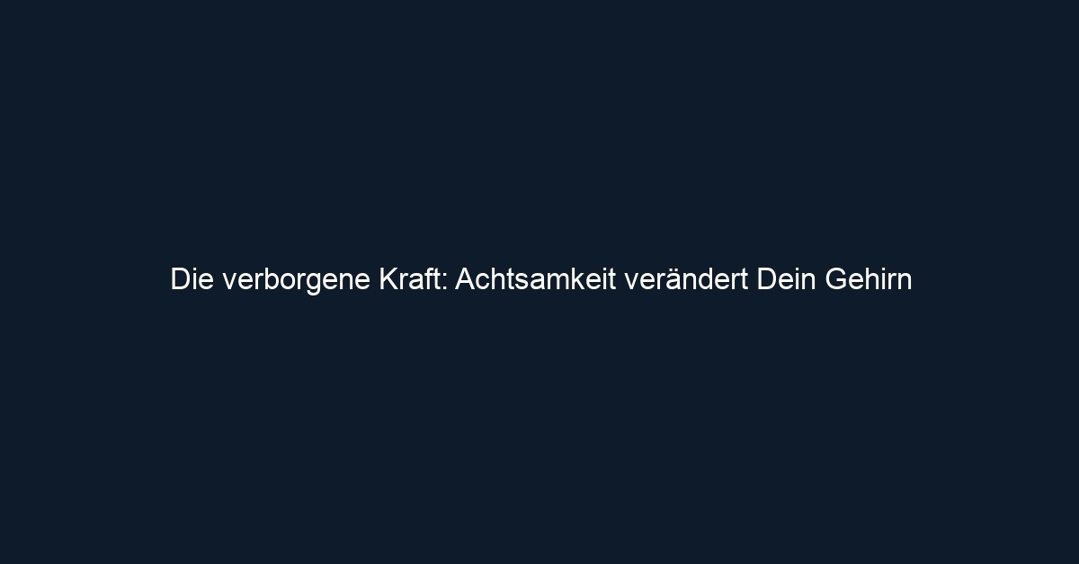 Die verborgene Kraft: Achtsamkeit verändert Dein Gehirn