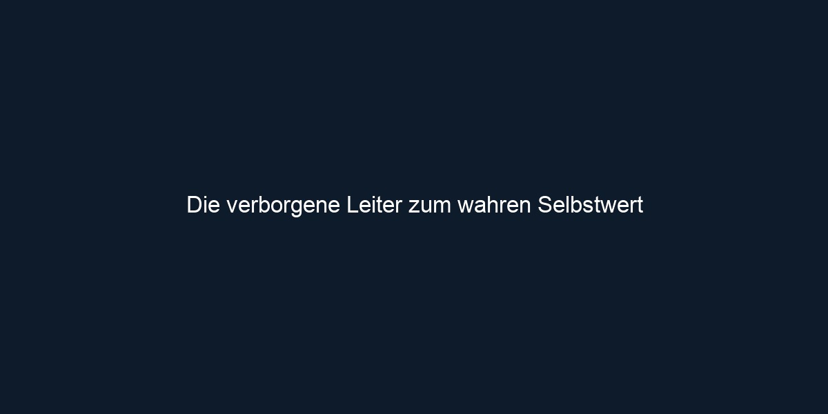 Die verborgene Leiter zum wahren Selbstwert