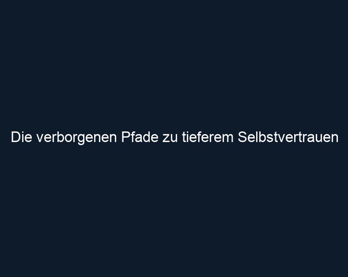 Die verborgenen Pfade zu tieferem Selbstvertrauen