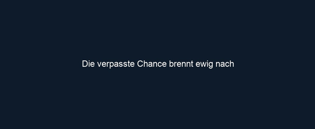 Die verpasste Chance brennt ewig nach
