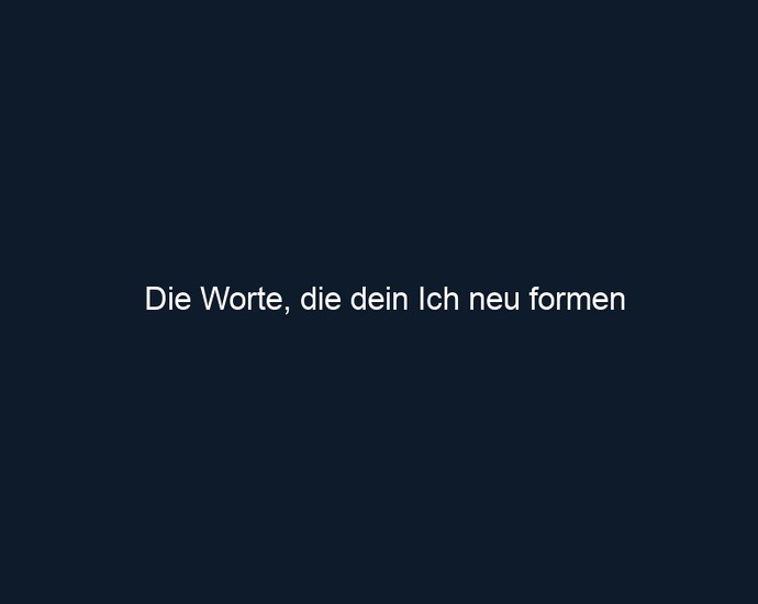 Die Worte, die dein Ich neu formen