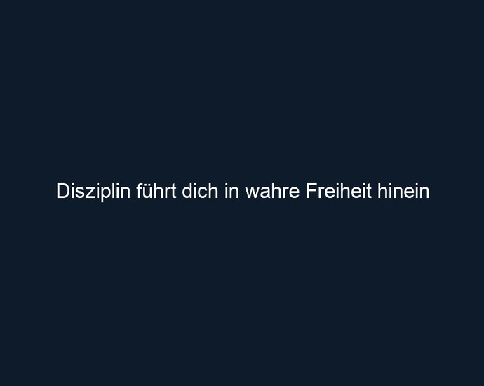 Disziplin führt dich in wahre Freiheit hinein