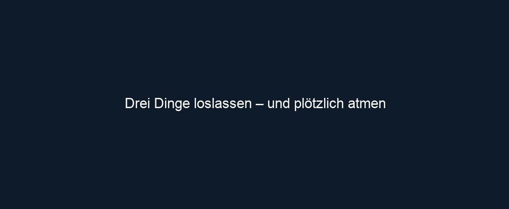 Drei Dinge loslassen – und plötzlich atmen
