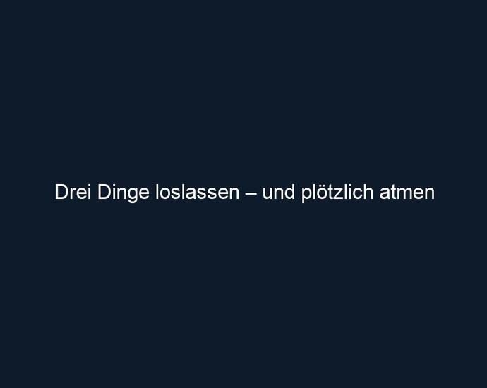 Drei Dinge loslassen – und plötzlich atmen