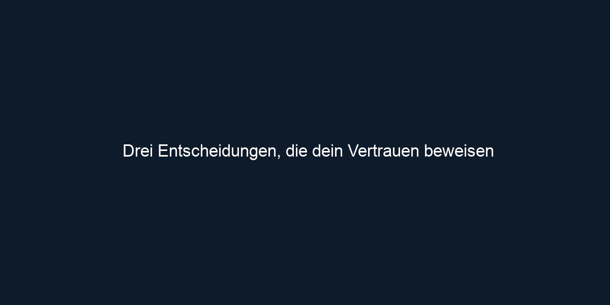 Drei Entscheidungen, die dein Vertrauen beweisen