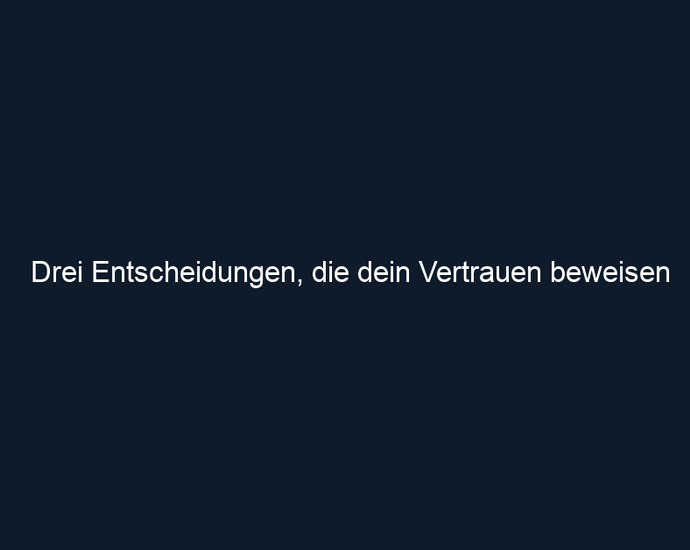 Drei Entscheidungen, die dein Vertrauen beweisen