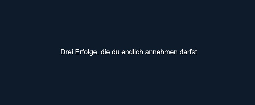 Drei Erfolge, die du endlich annehmen darfst