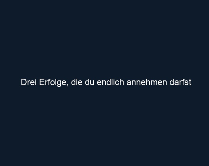 Drei Erfolge, die du endlich annehmen darfst