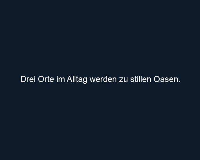 Drei Orte im Alltag werden zu stillen Oasen. 