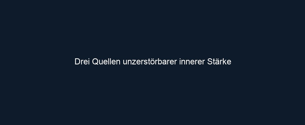 Drei Quellen unzerstörbarer innerer Stärke