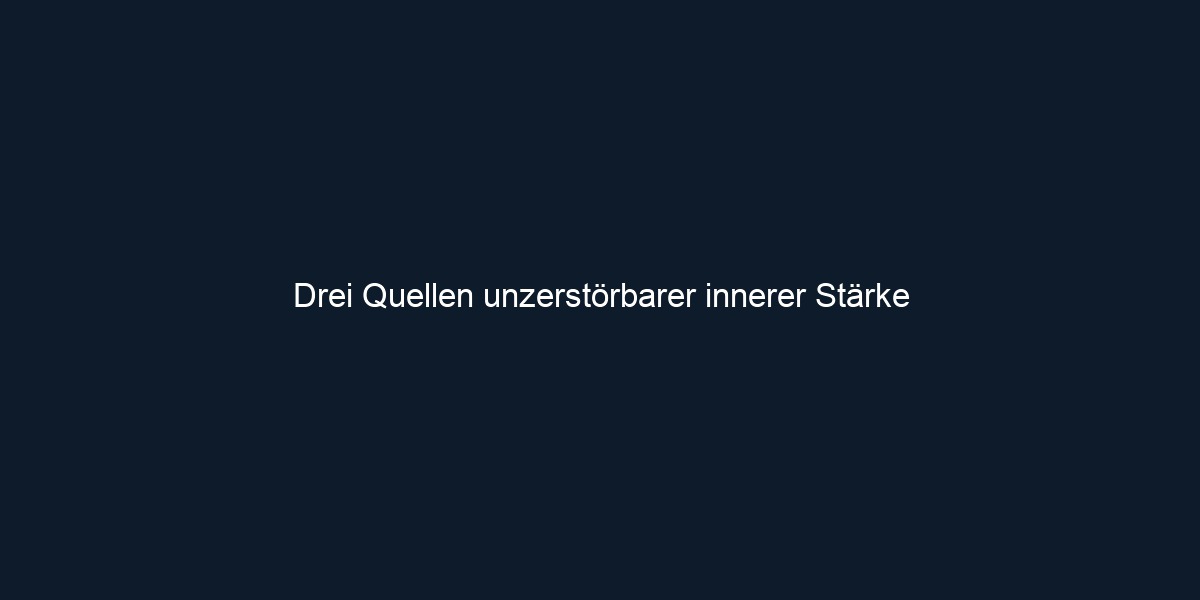 Drei Quellen unzerstörbarer innerer Stärke