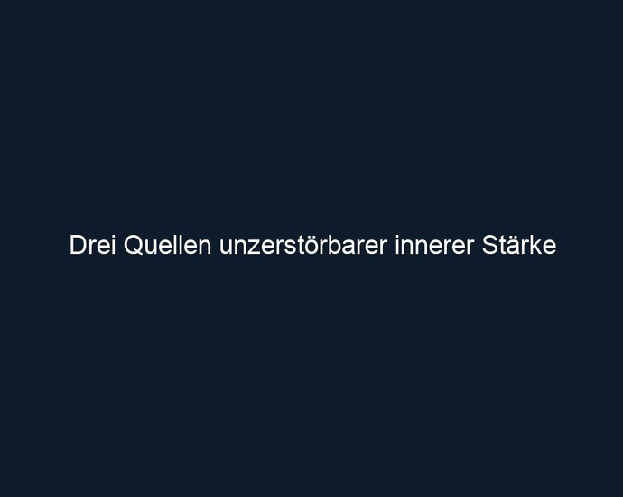 Drei Quellen unzerstörbarer innerer Stärke