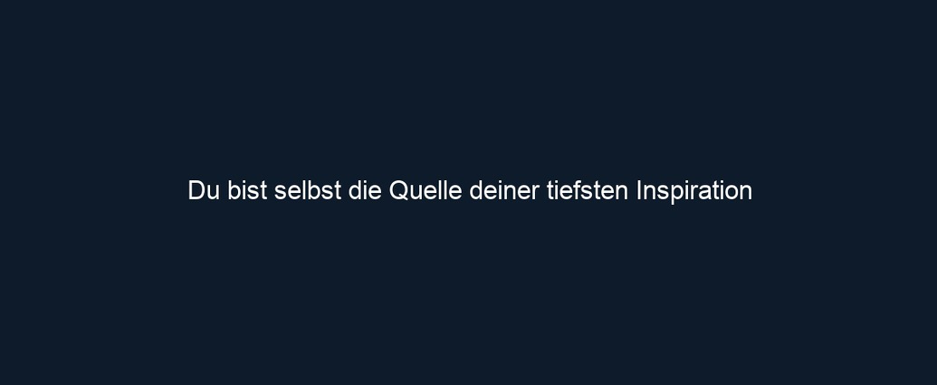Du bist selbst die Quelle deiner tiefsten Inspiration
