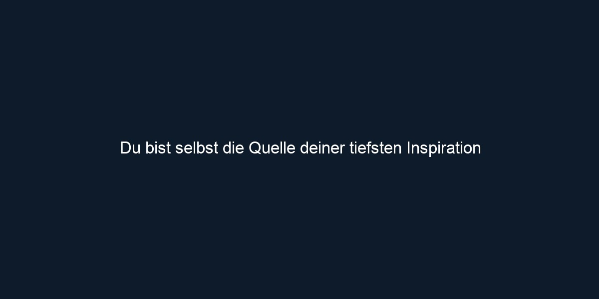Du bist selbst die Quelle deiner tiefsten Inspiration
