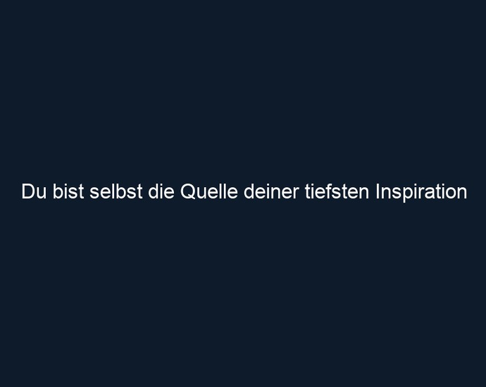 Du bist selbst die Quelle deiner tiefsten Inspiration