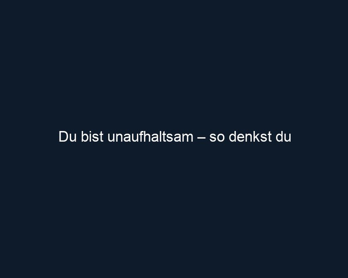 Du bist unaufhaltsam – so denkst du