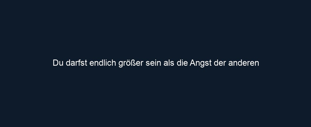 Du darfst endlich größer sein als die Angst der anderen