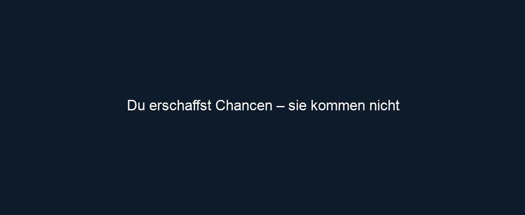 Du erschaffst Chancen – sie kommen nicht