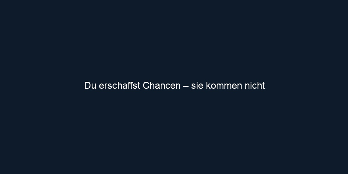 Du erschaffst Chancen – sie kommen nicht