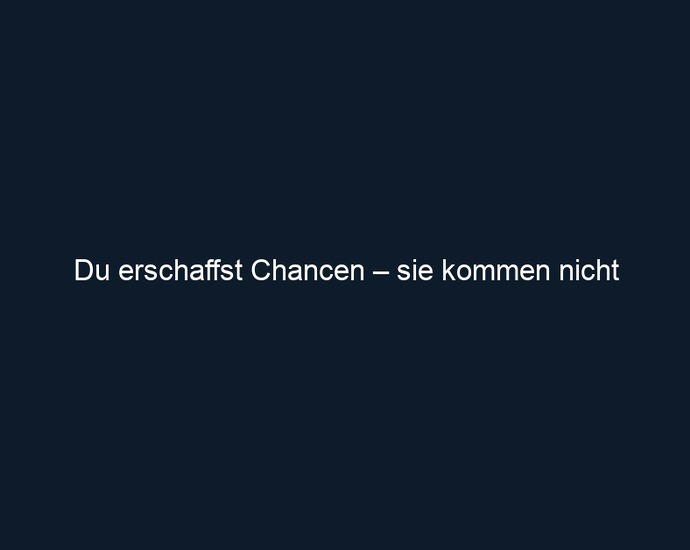Du erschaffst Chancen – sie kommen nicht