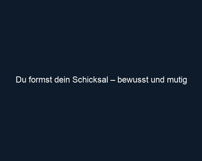 Du formst dein Schicksal – bewusst und mutig