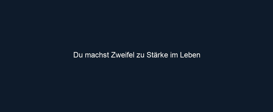 Du machst Zweifel zu Stärke im Leben