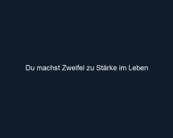 Du machst Zweifel zu Stärke im Leben