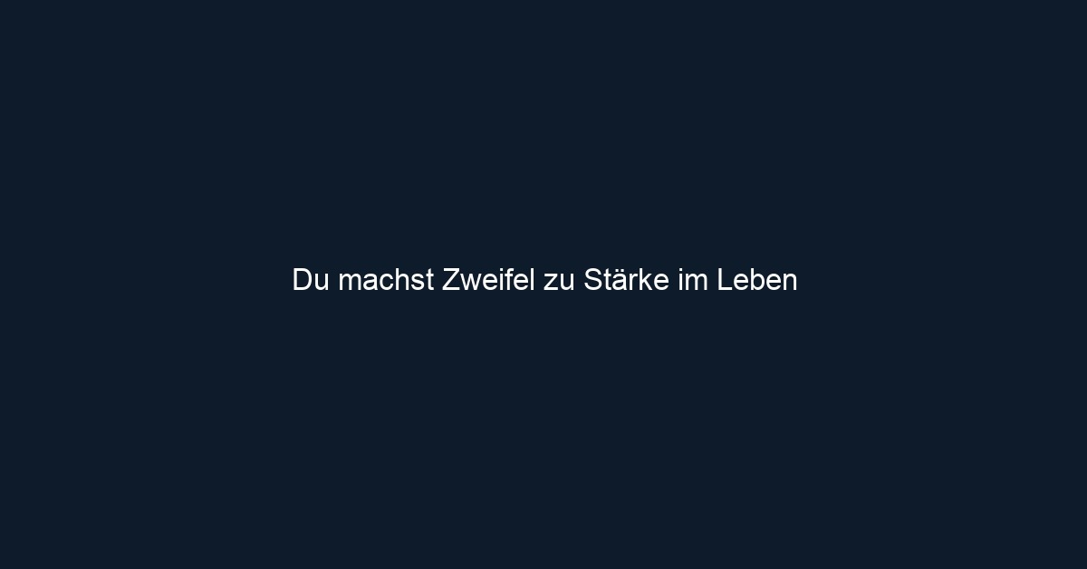 Du machst Zweifel zu Stärke im Leben